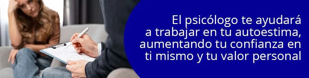 El psiclogo te ayudar a trabajar en tu autoestima, aumentando tu confianza en ti mismo y tu valor personal